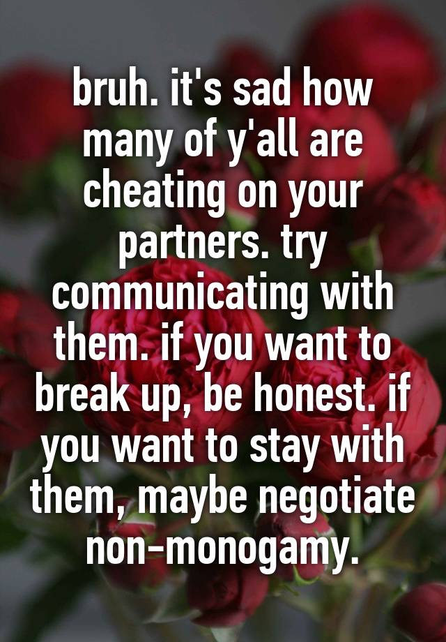 bruh. it's sad how many of y'all are cheating on your partners. try communicating with them. if you want to break up, be honest. if you want to stay with them, maybe negotiate non-monogamy.