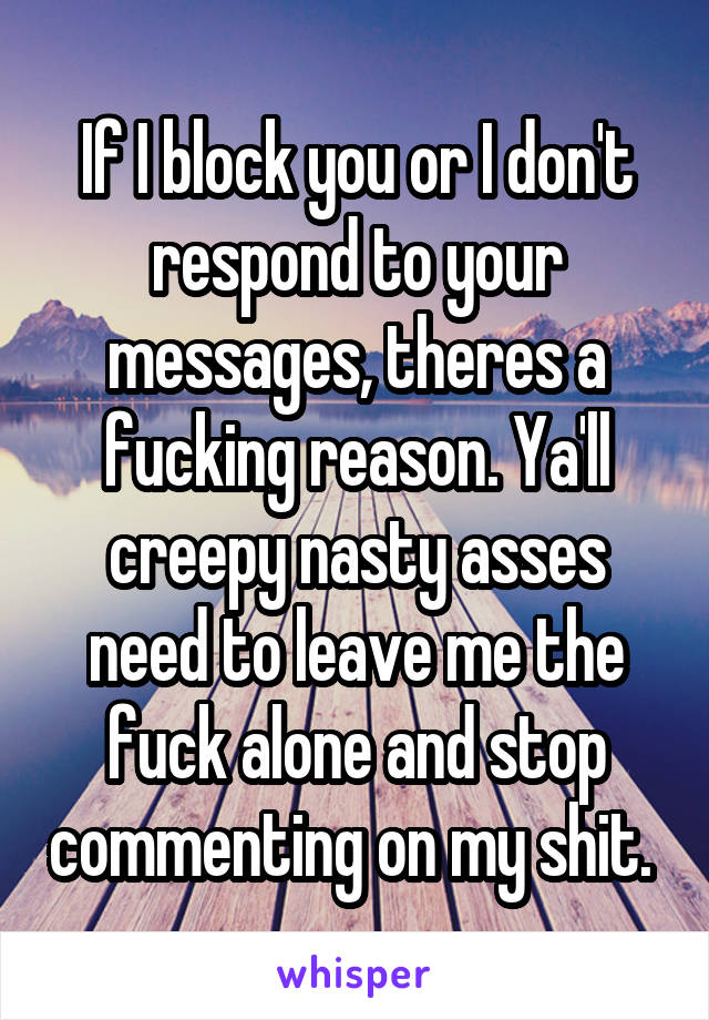 If I block you or I don't respond to your messages, theres a fucking reason. Ya'll creepy nasty asses need to leave me the fuck alone and stop commenting on my shit. 