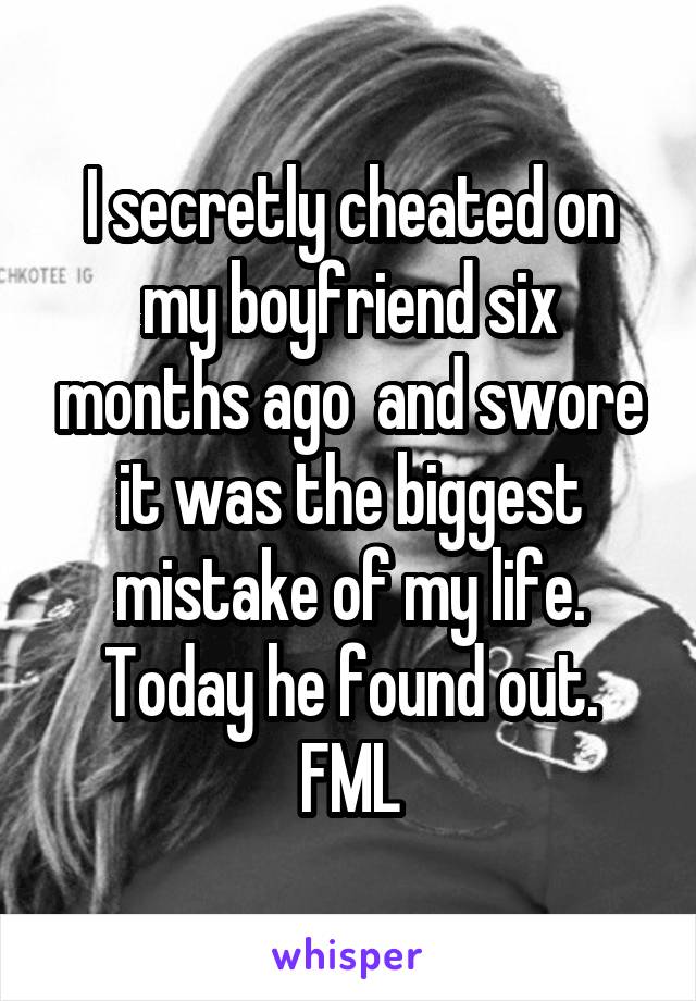 I secretly cheated on my boyfriend six months ago  and swore it was the biggest mistake of my life. Today he found out. FML