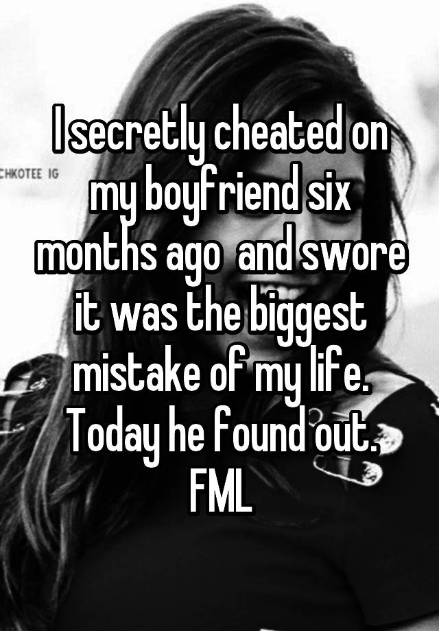 I secretly cheated on my boyfriend six months ago  and swore it was the biggest mistake of my life. Today he found out. FML