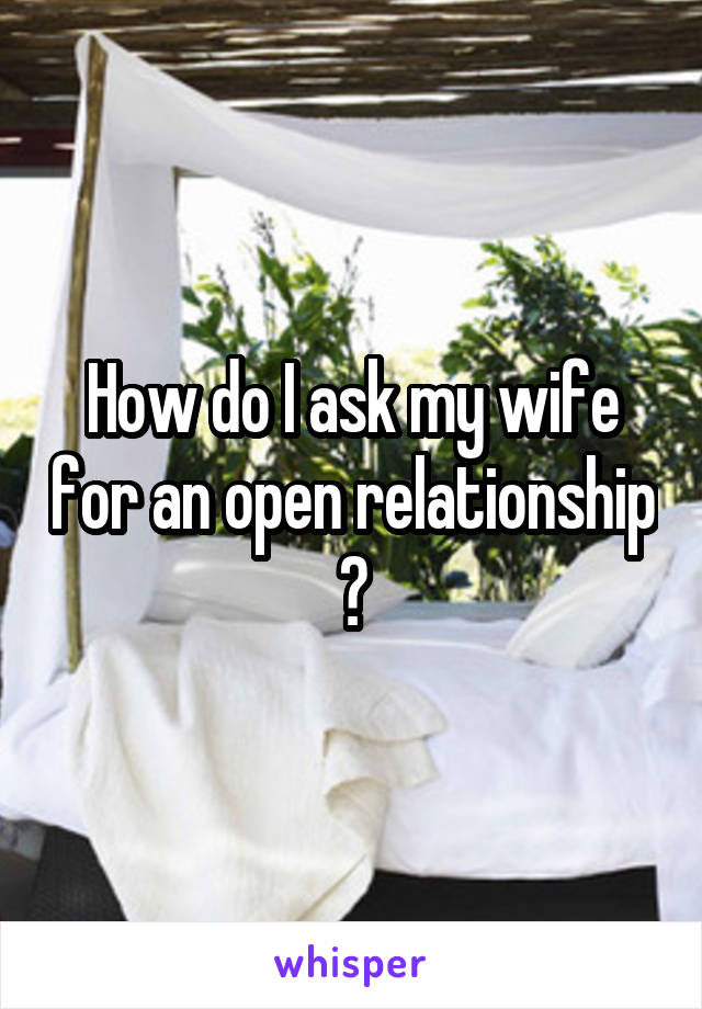 How do I ask my wife for an open relationship ?