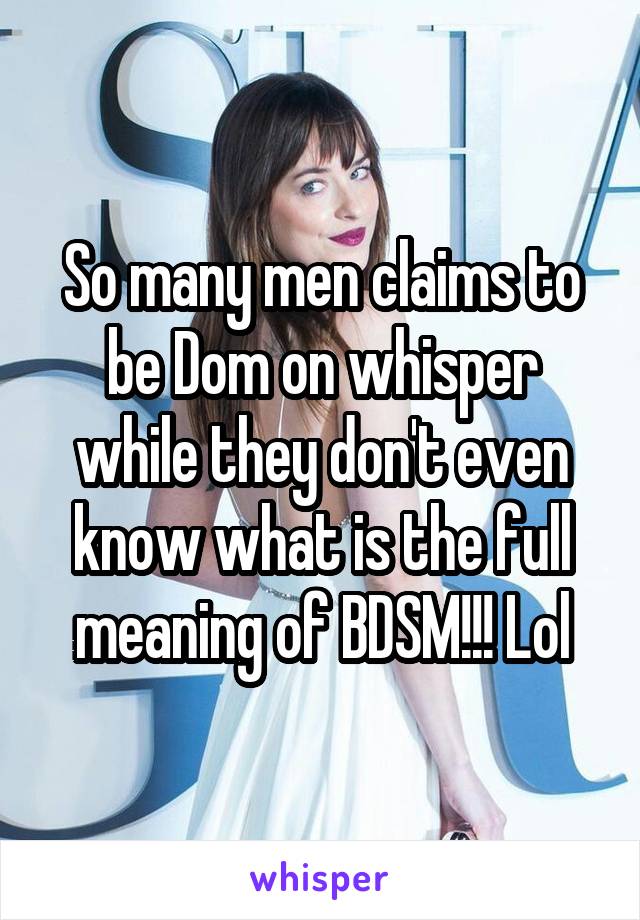 So many men claims to be Dom on whisper while they don't even know what is the full meaning of BDSM!!! Lol