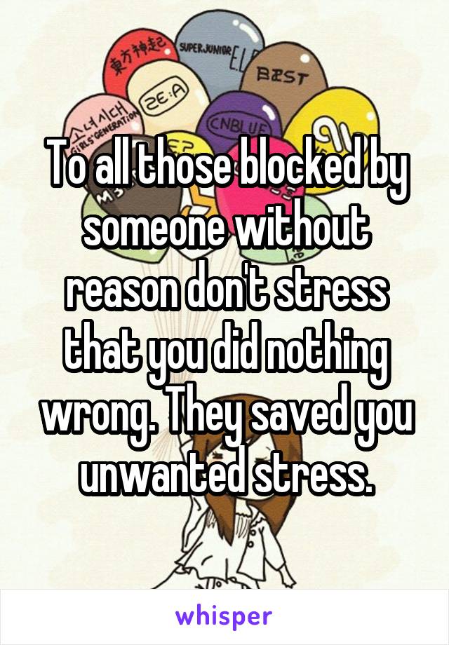 To all those blocked by someone without reason don't stress that you did nothing wrong. They saved you unwanted stress.