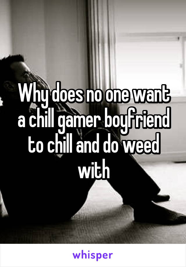 Why does no one want a chill gamer boyfriend to chill and do weed with