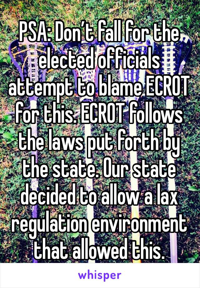 PSA: Don’t fall for the elected officials attempt to blame ECROT for this. ECROT follows the laws put forth by the state. Our state decided to allow a lax regulation environment that allowed this.