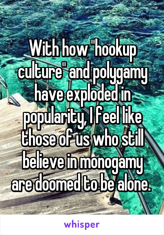 With how "hookup culture" and polygamy have exploded in popularity, I feel like those of us who still believe in monogamy are doomed to be alone. 