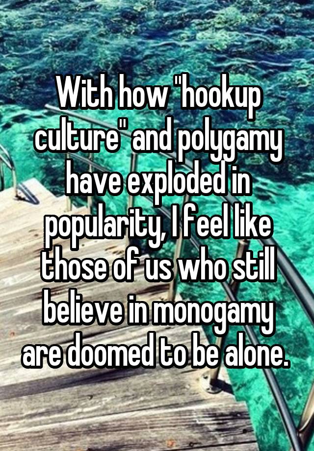 With how "hookup culture" and polygamy have exploded in popularity, I feel like those of us who still believe in monogamy are doomed to be alone. 