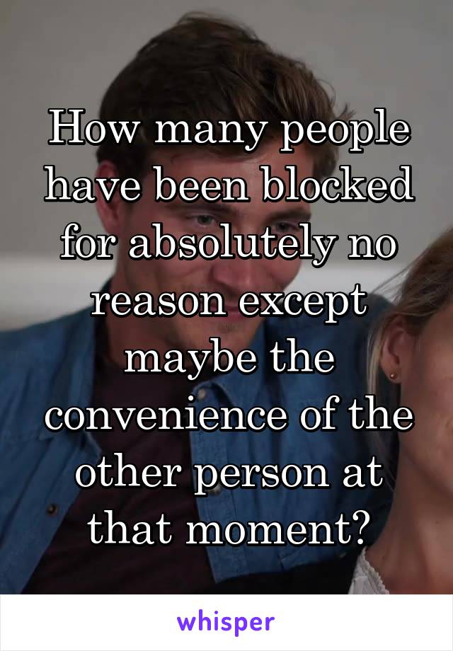 How many people have been blocked for absolutely no reason except maybe the convenience of the other person at that moment?