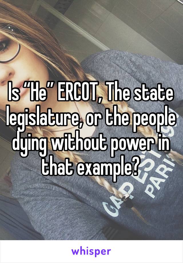 Is “He” ERCOT, The state legislature, or the people dying without power in that example?