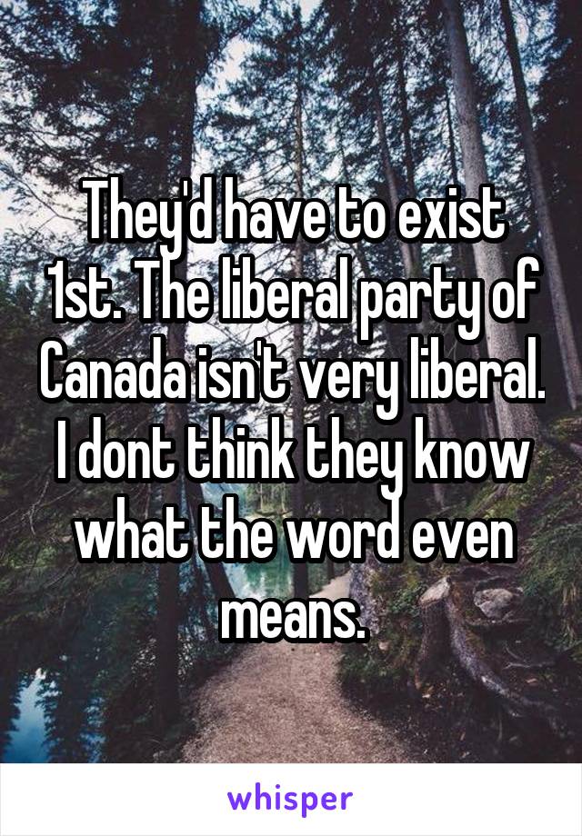 They'd have to exist 1st. The liberal party of Canada isn't very liberal. I dont think they know what the word even means.