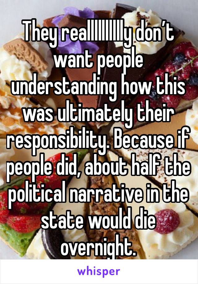 They realllllllllly don’t want people understanding how this was ultimately their responsibility. Because if people did, about half the political narrative in the state would die overnight.