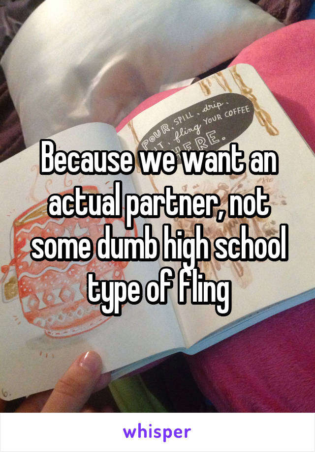 Because we want an actual partner, not some dumb high school type of fling