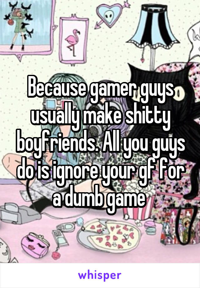 Because gamer guys usually make shitty boyfriends. All you guys do is ignore your gf for a dumb game 