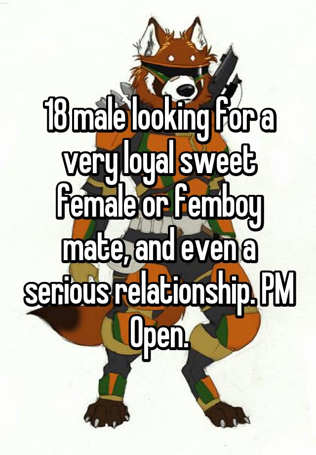 18 male looking for a very loyal sweet female or femboy mate, and even a serious relationship. PM Open.