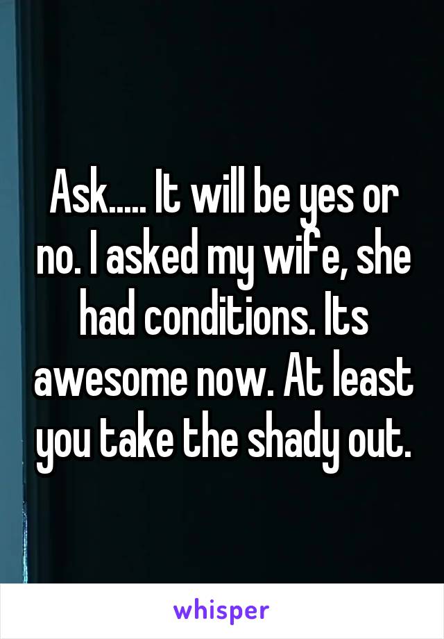 Ask..... It will be yes or no. I asked my wife, she had conditions. Its awesome now. At least you take the shady out.