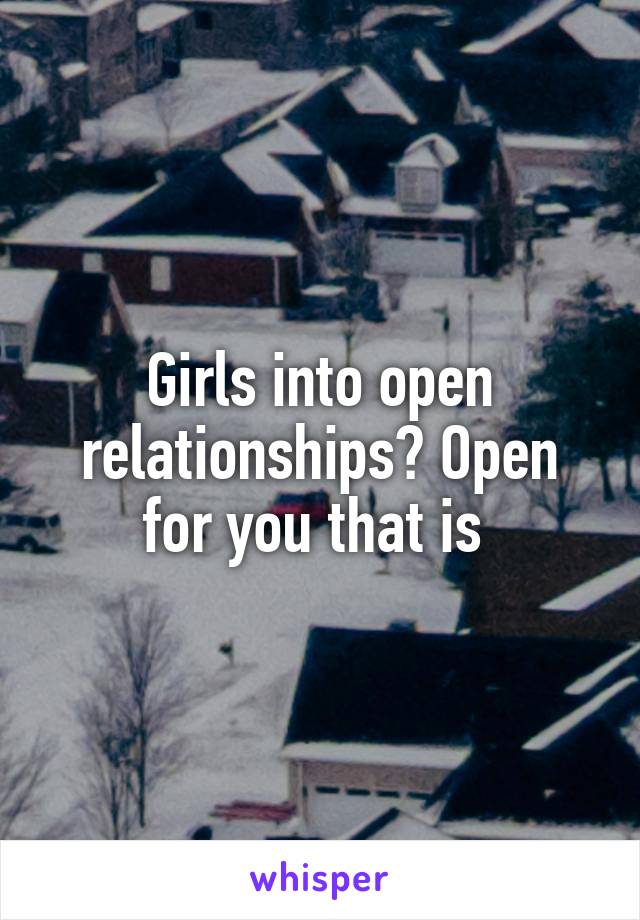 Girls into open relationships? Open for you that is 