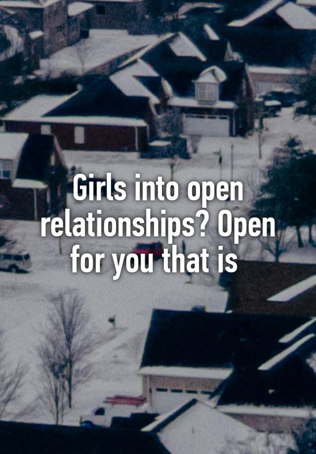 Girls into open relationships? Open for you that is 