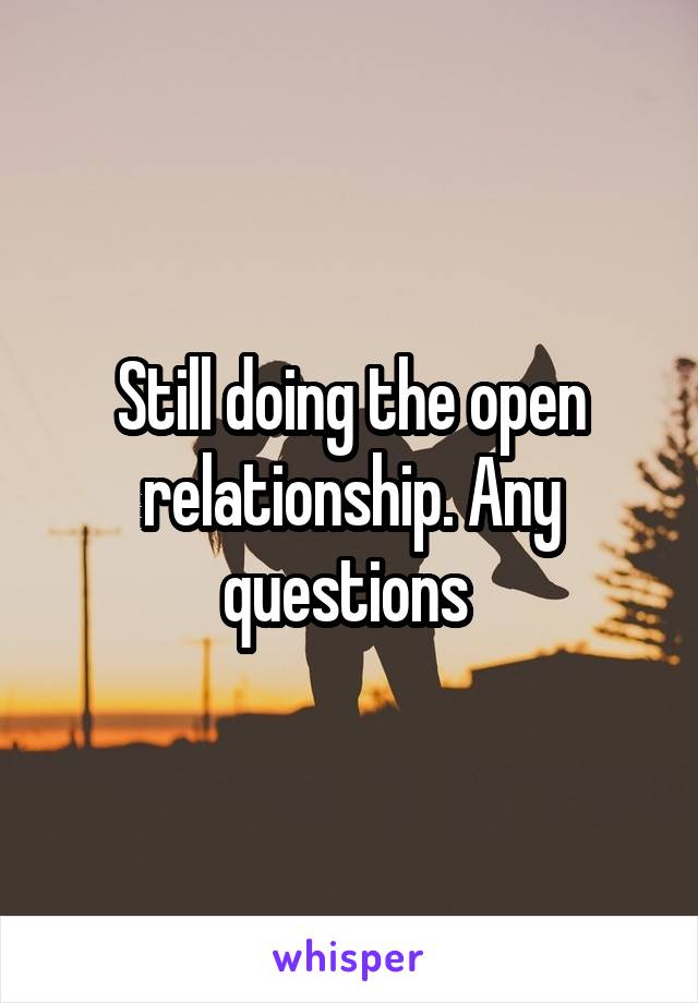 Still doing the open relationship. Any questions 