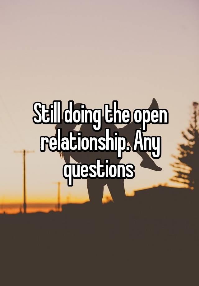 Still doing the open relationship. Any questions 