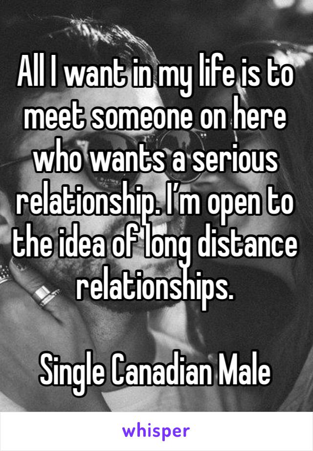 All I want in my life is to meet someone on here who wants a serious relationship. I’m open to the idea of long distance relationships. 

Single Canadian Male 