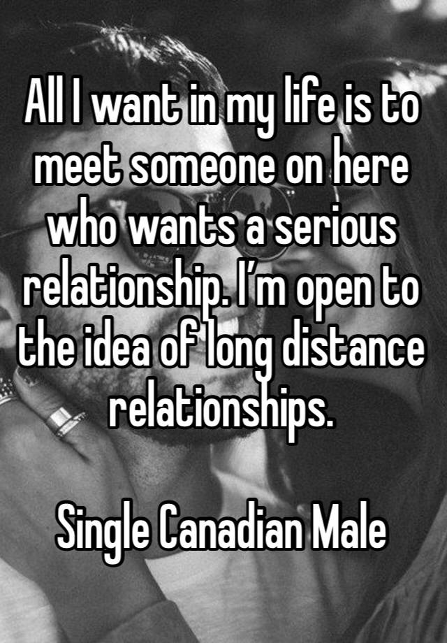 All I want in my life is to meet someone on here who wants a serious relationship. I’m open to the idea of long distance relationships. 

Single Canadian Male 