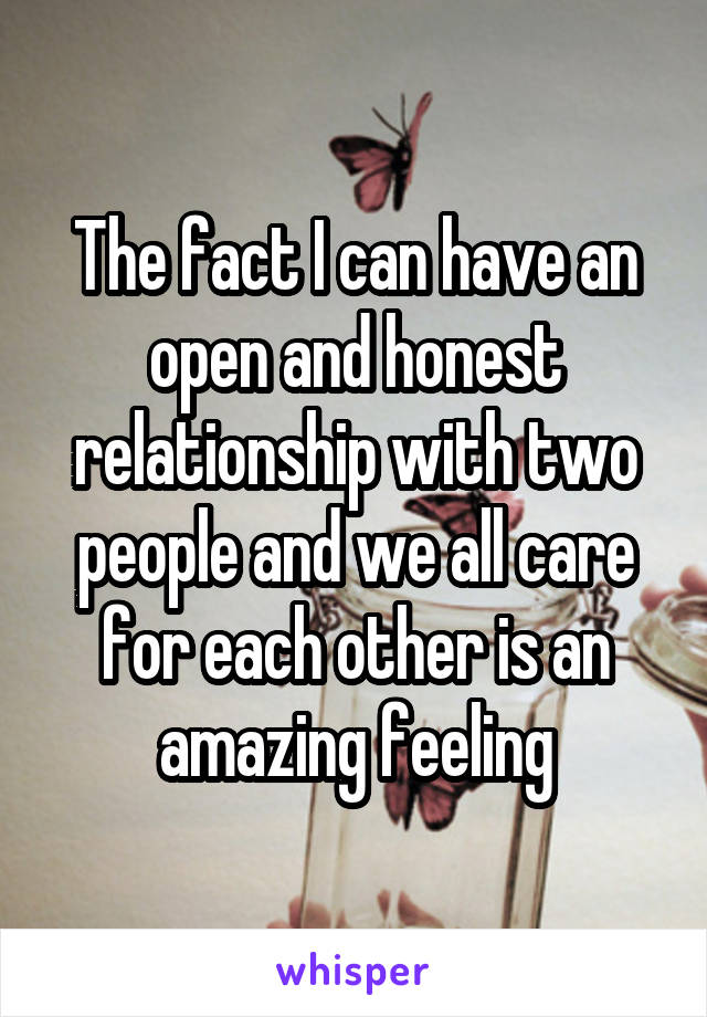 The fact I can have an open and honest relationship with two people and we all care for each other is an amazing feeling