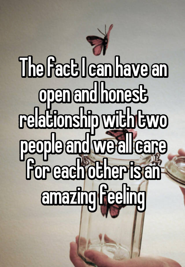 The fact I can have an open and honest relationship with two people and we all care for each other is an amazing feeling