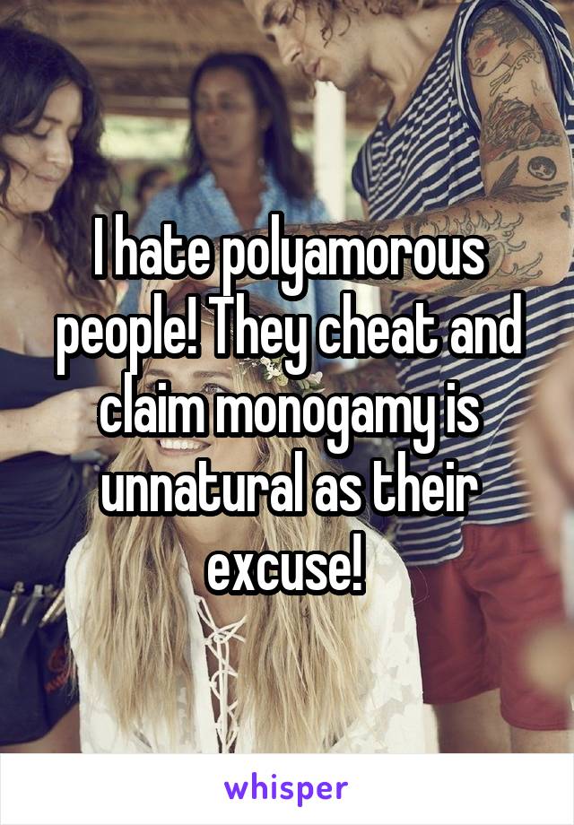 I hate polyamorous people! They cheat and claim monogamy is unnatural as their excuse! 