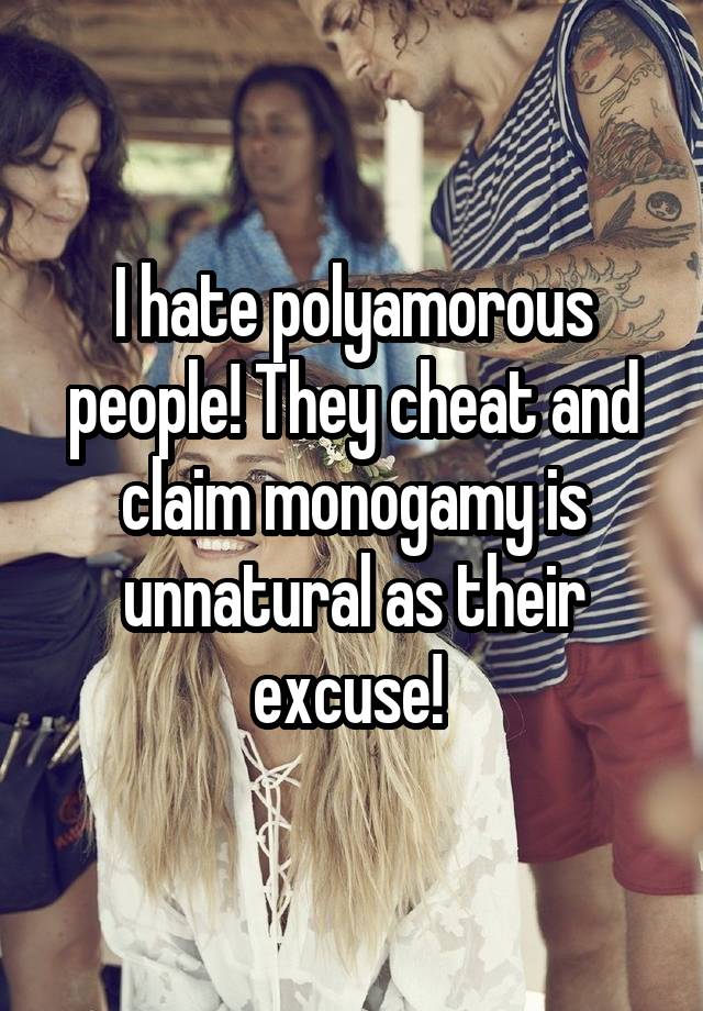 I hate polyamorous people! They cheat and claim monogamy is unnatural as their excuse! 