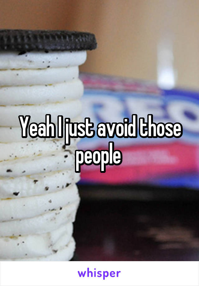 Yeah I just avoid those people 