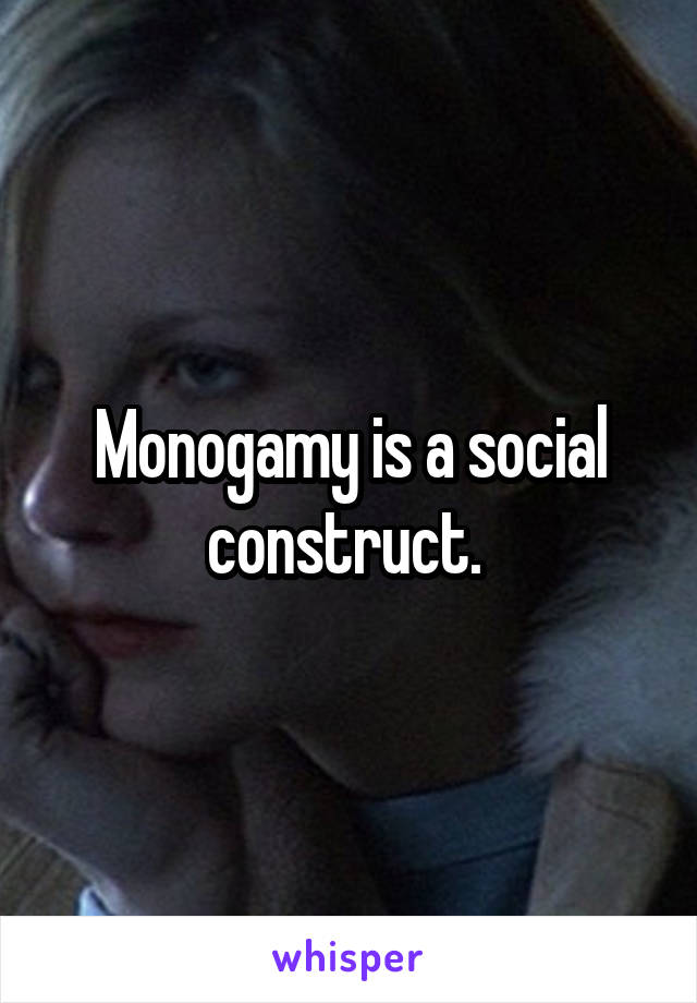 Monogamy is a social construct. 