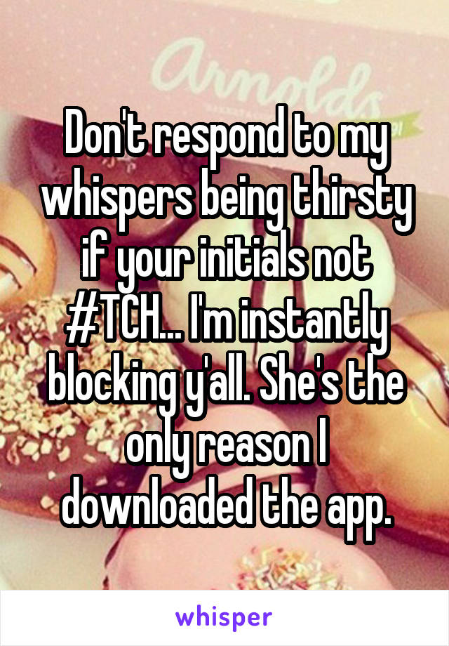 Don't respond to my whispers being thirsty if your initials not #TCH... I'm instantly blocking y'all. She's the only reason I downloaded the app.