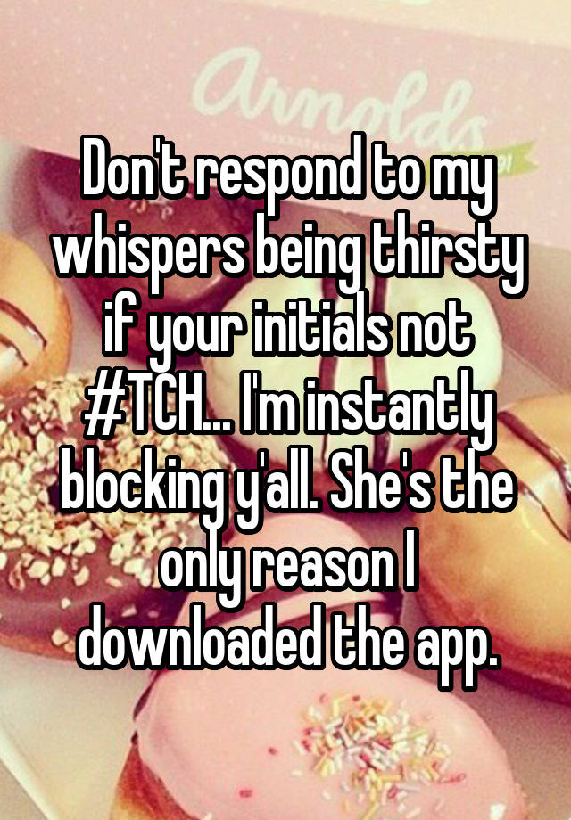 Don't respond to my whispers being thirsty if your initials not #TCH... I'm instantly blocking y'all. She's the only reason I downloaded the app.