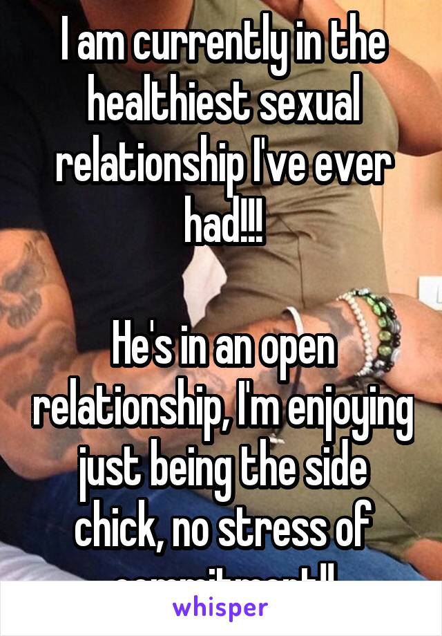 I am currently in the healthiest sexual relationship I've ever had!!!

He's in an open relationship, I'm enjoying just being the side chick, no stress of commitment!!