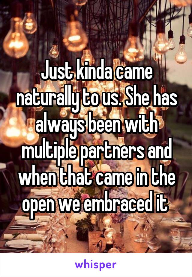 Just kinda came naturally to us. She has always been with multiple partners and when that came in the open we embraced it 