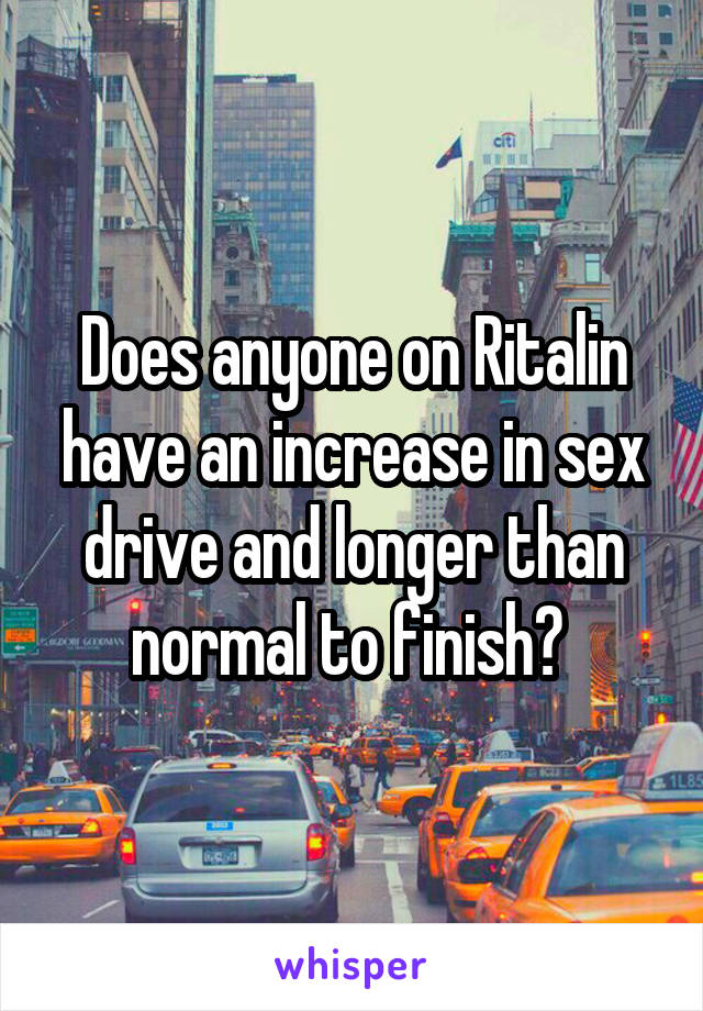 Does anyone on Ritalin have an increase in sex drive and longer than normal to finish? 