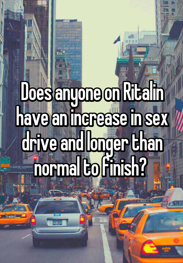 Does anyone on Ritalin have an increase in sex drive and longer than normal to finish? 