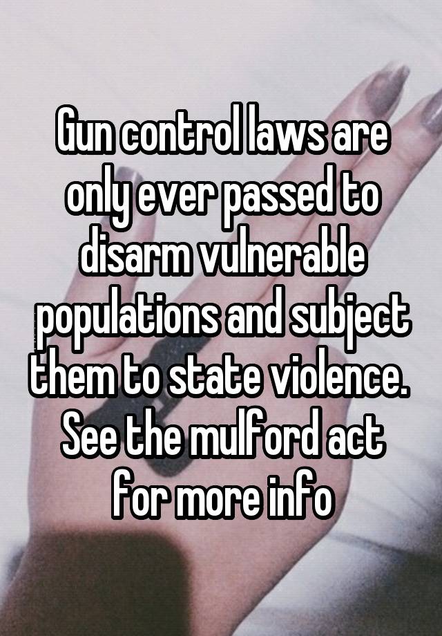 Gun control laws are only ever passed to disarm vulnerable populations and subject them to state violence. 
See the mulford act for more info