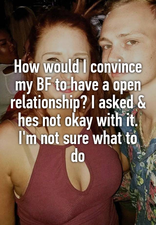 How would I convince my BF to have a open relationship? I asked & hes not okay with it. I'm not sure what to do