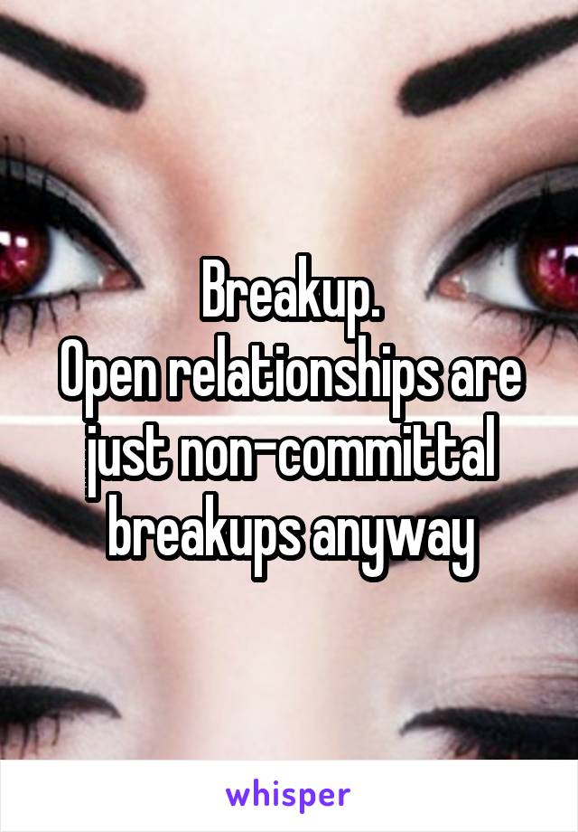 Breakup.
Open relationships are just non-committal breakups anyway