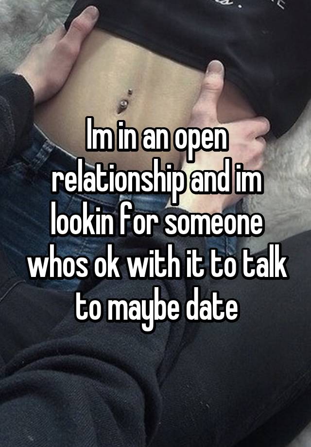 Im in an open relationship and im lookin for someone whos ok with it to talk to maybe date