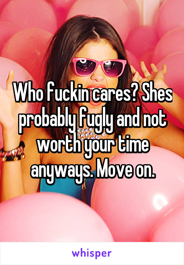 Who fuckin cares? Shes probably fugly and not worth your time anyways. Move on.