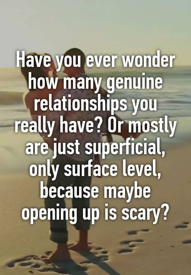 Have you ever wonder how many genuine relationships you really have? Or mostly are just superficial, only surface level, because maybe opening up is scary?