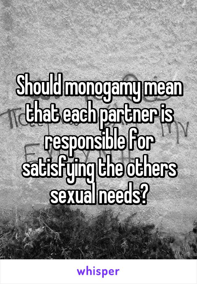 Should monogamy mean that each partner is responsible for satisfying the others sexual needs?