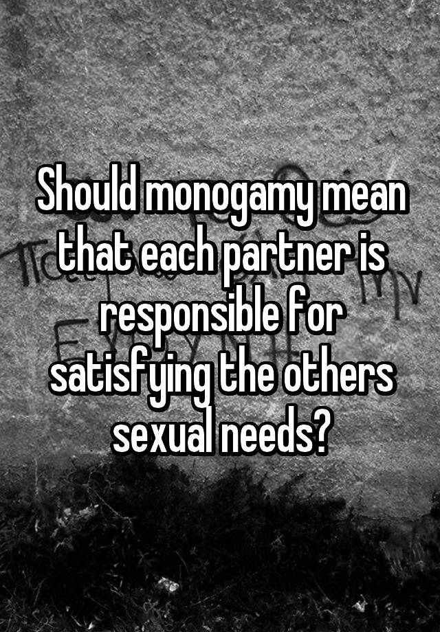 Should monogamy mean that each partner is responsible for satisfying the others sexual needs?