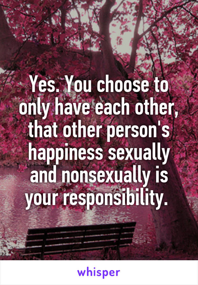 Yes. You choose to only have each other, that other person's happiness sexually and nonsexually is your responsibility. 