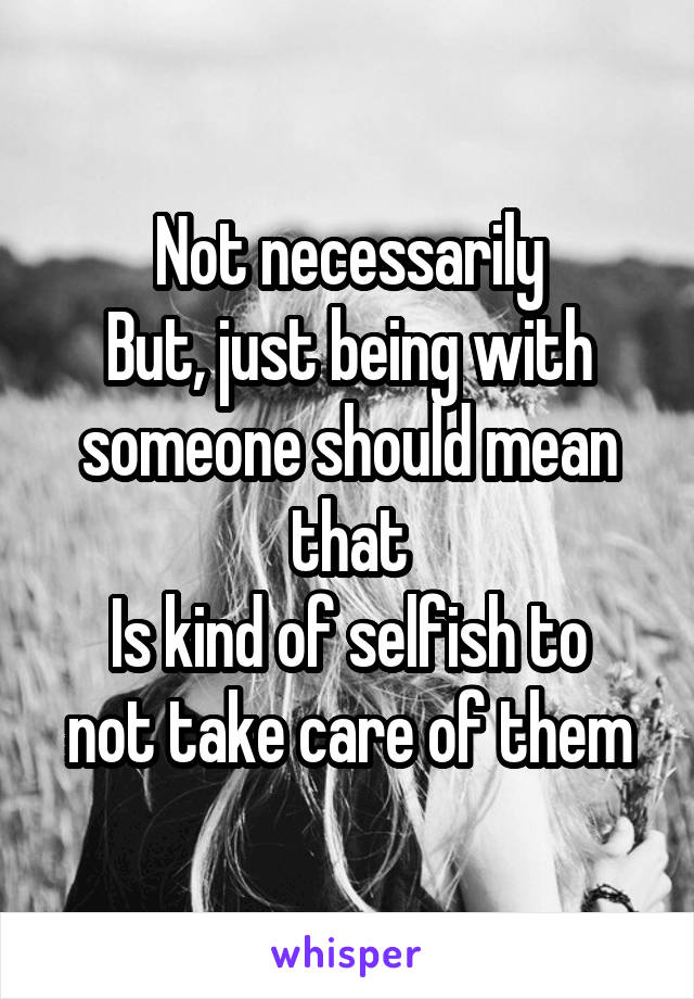 Not necessarily
But, just being with someone should mean that
Is kind of selfish to not take care of them