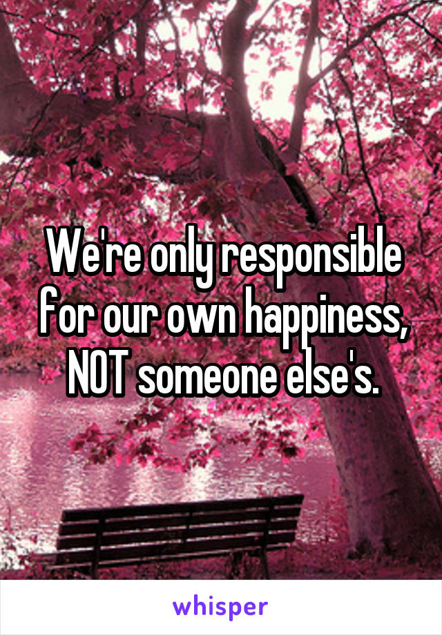 We're only responsible for our own happiness, NOT someone else's.