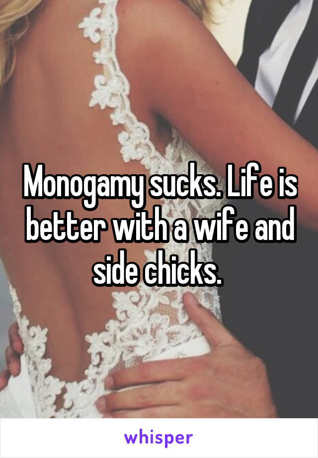 Monogamy sucks. Life is better with a wife and side chicks. 