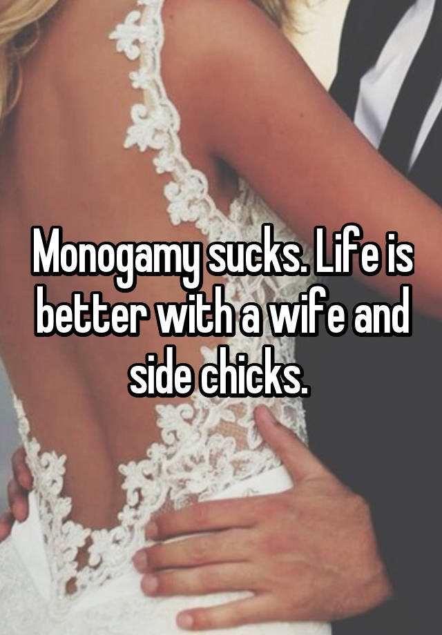 Monogamy sucks. Life is better with a wife and side chicks. 